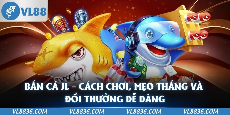Bắn Cá JL – Cách Chơi, Mẹo Thắng Và Đổi Thưởng Dễ Dàng