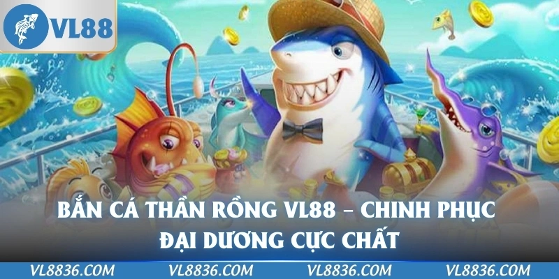 Bắn Cá Thần Rồng VL88 – Chinh Phục Đại Dương Cực Chất