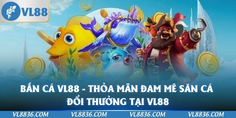 Bắn Cá VL88 - Thoả Mãn Đam Mê Săn Cá Đổi Thưởng Tại VL88