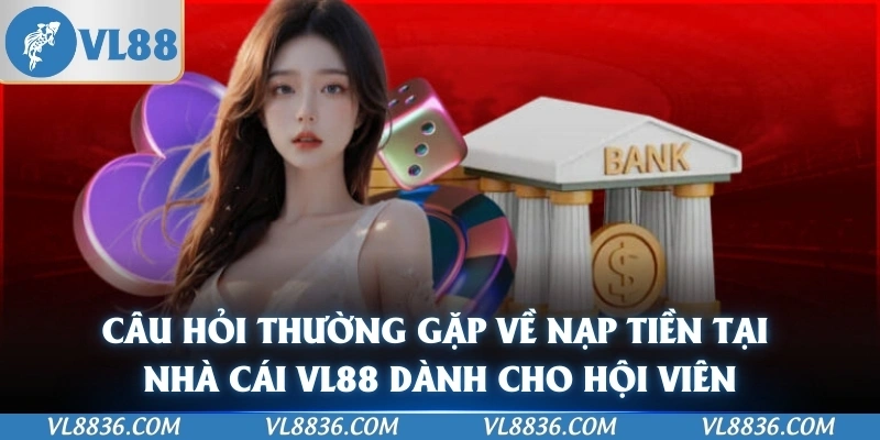 Câu hỏi thường gặp về nạp tiền tại nhà cái VL88 dành cho hội viên