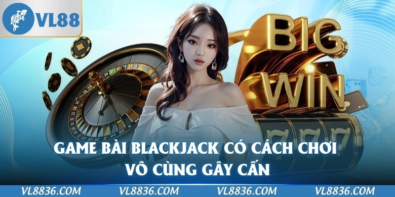 Game bài Blackjack có cách chơi vô cùng gây cấn