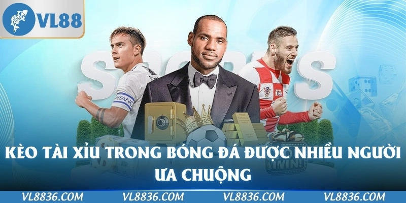 Kèo tài xỉu trong bóng đá được nhiều người ưa chuộng