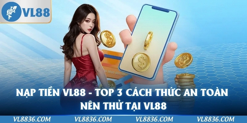 Nạp Tiền VL88 - Top 3 Cách Thức An Toàn Nên Thử Tại VL88