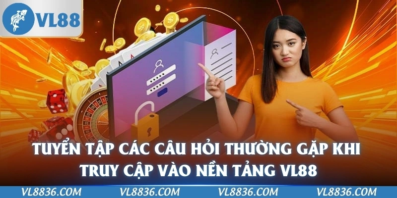Tuyển tập các câu hỏi thường gặp khi truy cập vào nền tảng VL88