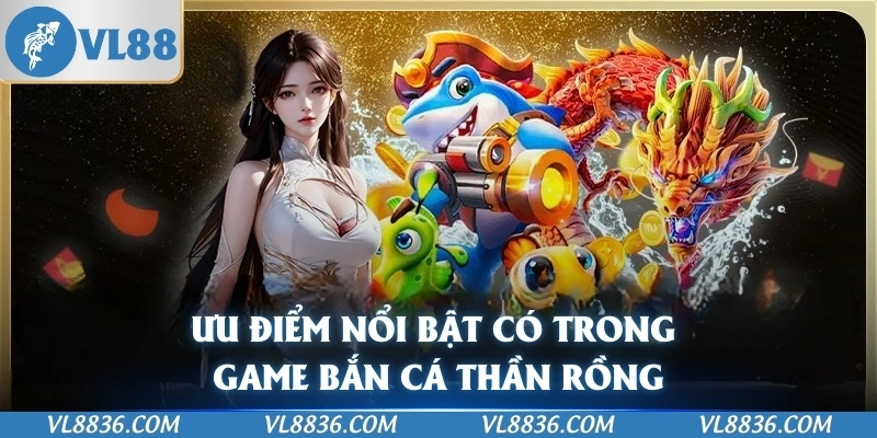 Ưu điểm nổi bật có trong game Bắn Cá Thần Rồng