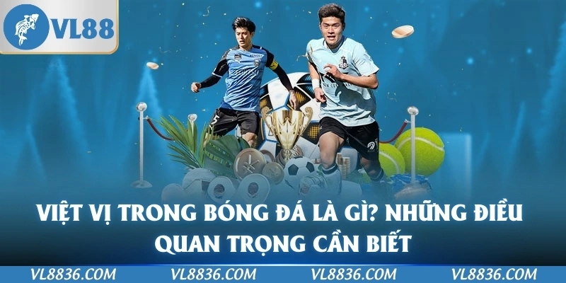 Việt Vị Trong Bóng Đá Là Gì? Những Điều Quan Trọng Cần Biết